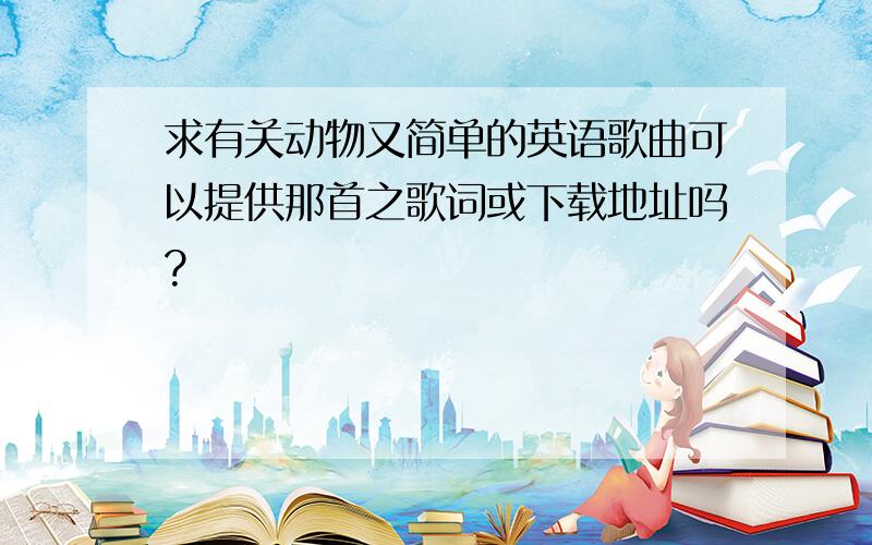 求有关动物又简单的英语歌曲可以提供那首之歌词或下载地址吗?