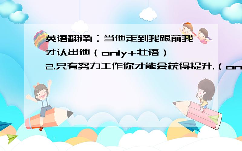 英语翻译1：当他走到我跟前我才认出他（only+壮语） 2.只有努力工作你才能会获得提升.（only引起的倒装get a rise)英语中什么叫定语、状语?