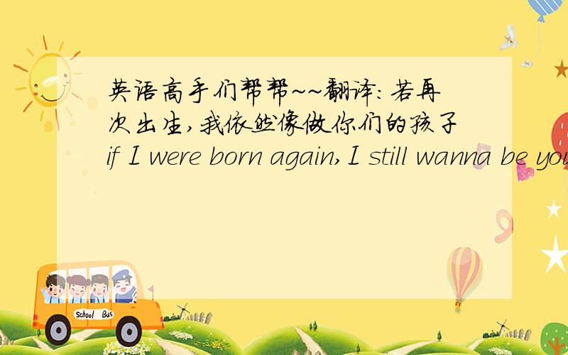 英语高手们帮帮~~翻译：若再次出生,我依然像做你们的孩子if I were born again,I still wanna be your son.这句子翻译的对么?病句的话帮改下.谢谢.前一句 if I were (to be) born again,这里没有 to be 的话是病