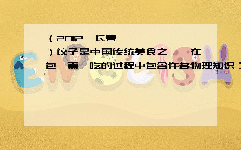 （2012•长春）饺子是中国传统美食之一,在包、煮、吃的过程中包含许多物理知识：（1）包饺子时,将面团擀成皮,说明力可以改变物体的 ．（2）煮饺子时,沉入水底的饺子看起来比实际的