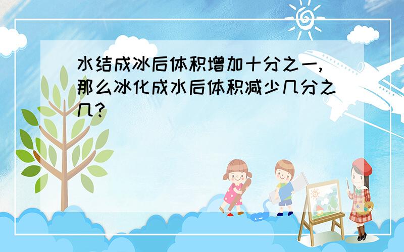 水结成冰后体积增加十分之一,那么冰化成水后体积减少几分之几?