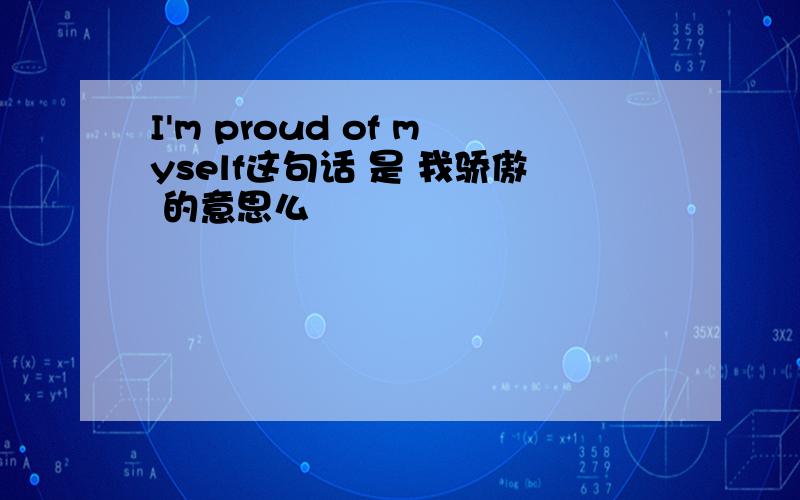 I'm proud of myself这句话 是 我骄傲 的意思么