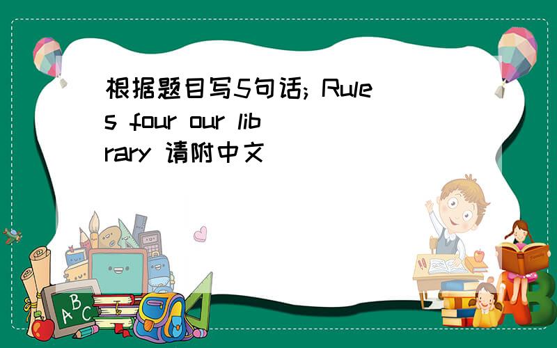 根据题目写5句话; Rules four our library 请附中文