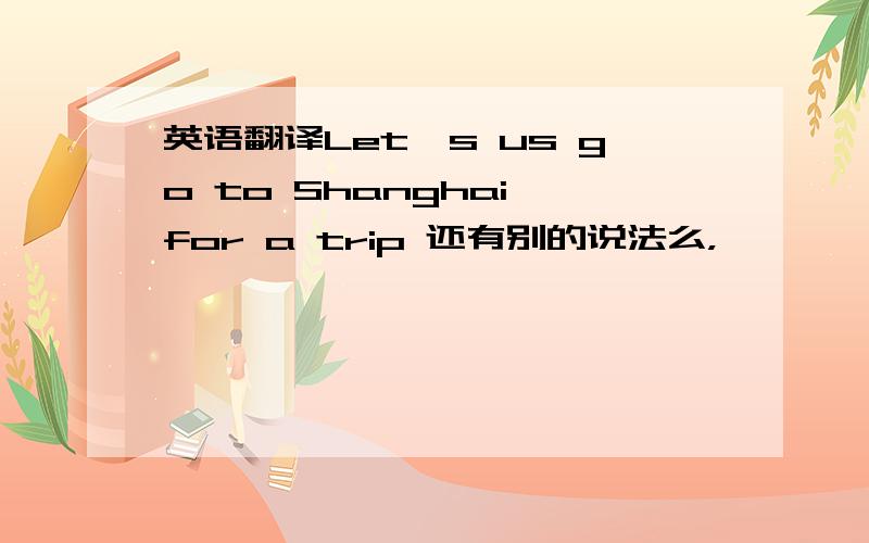 英语翻译Let's us go to Shanghai for a trip 还有别的说法么，