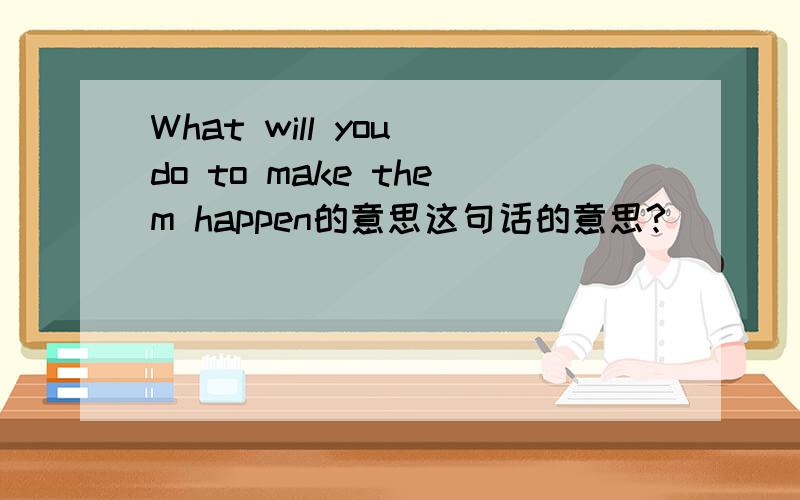 What will you do to make them happen的意思这句话的意思?