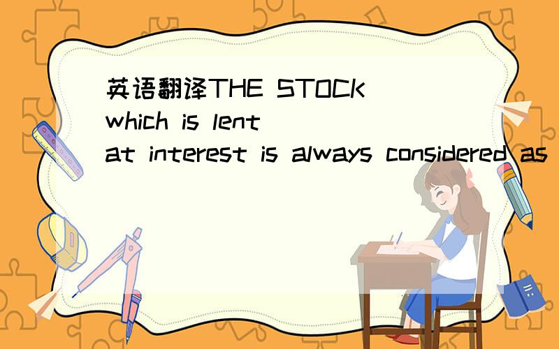 英语翻译THE STOCK which is lent at interest is always considered as a capital by the lender.He expects that in due time it is to be restored to him,and that in the mean time the borrower is to pay him a certain annual rent for the use of it.The b