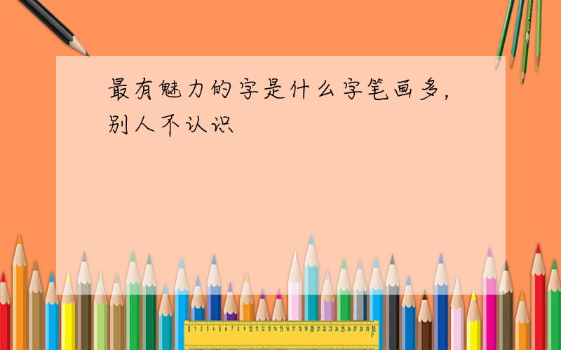 最有魅力的字是什么字笔画多，别人不认识