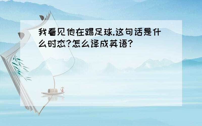 我看见他在踢足球.这句话是什么时态?怎么译成英语?