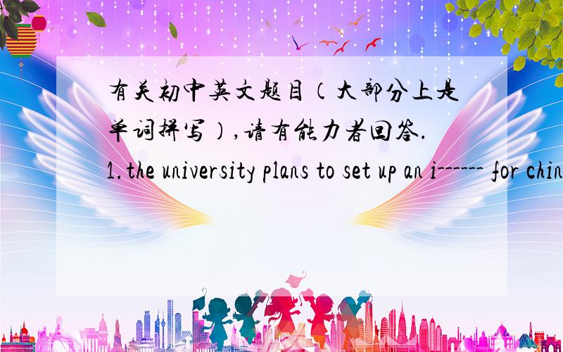 有关初中英文题目（大部分上是单词拼写）,请有能力者回答.1.the university plans to set up an i------ for chinese studies2.this is a m------ matter ; we'd better leave it to the doctors3.a cinema is a place of e------4.the birth