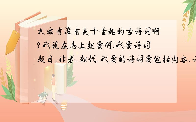 大家有没有关于童趣的古诗词啊?我现在马上就要啊!我要诗词题目,作者,朝代,我要的诗词要包括内容,诗人,朝代.我只要词