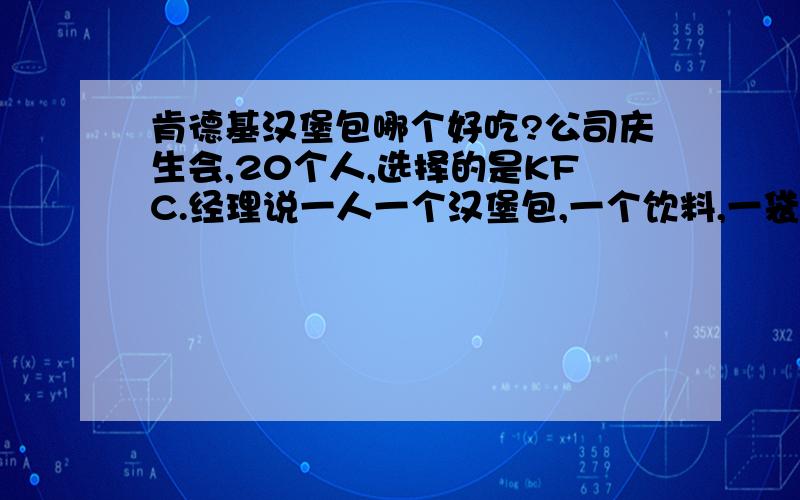 肯德基汉堡包哪个好吃?公司庆生会,20个人,选择的是KFC.经理说一人一个汉堡包,一个饮料,一袋鸡翅鸡腿啥的.每个人胃口也不一样,我基本上没去过肯德基.汉堡价格在20元以下,饮料的话天气这