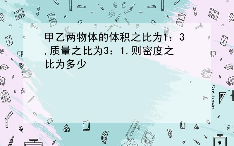 甲乙两物体的体积之比为1：3,质量之比为3：1,则密度之比为多少