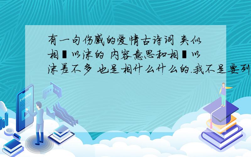 有一句伤感的爱情古诗词 类似相濡以沫的 内容意思和相濡以沫差不多 也是相什么什么的.我不是要列举爱情诗词……