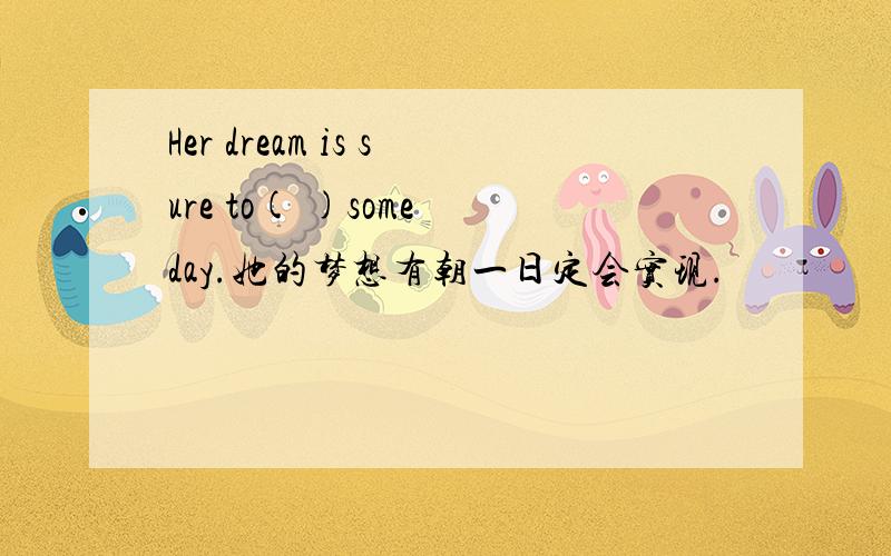 Her dream is sure to( )some day.她的梦想有朝一日定会实现.