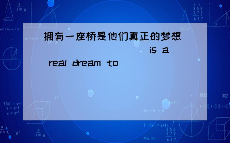 拥有一座桥是他们真正的梦想 __________is a real dream to___________