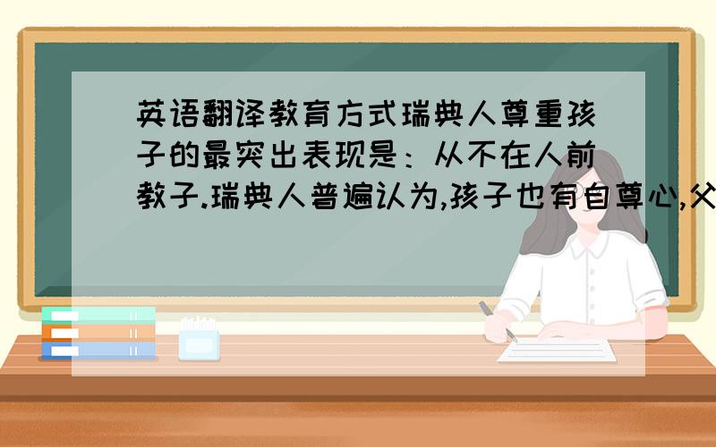 英语翻译教育方式瑞典人尊重孩子的最突出表现是：从不在人前教子.瑞典人普遍认为,孩子也有自尊心,父母在任何情况下,都要尊重孩子的自尊,保护孩子的“面子”.这对培养他们的自信是一