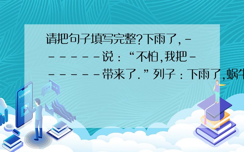 请把句子填写完整?下雨了,------说：“不怕,我把------带来了.”列子：下雨了,蜗牛说：“不怕,我把房子带来了.”