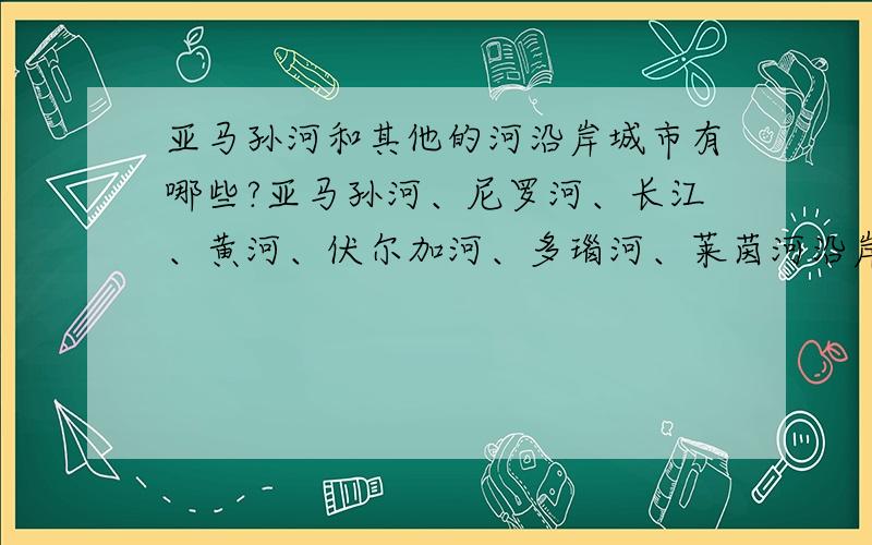 亚马孙河和其他的河沿岸城市有哪些?亚马孙河、尼罗河、长江、黄河、伏尔加河、多瑙河、莱茵河沿岸城市各一个