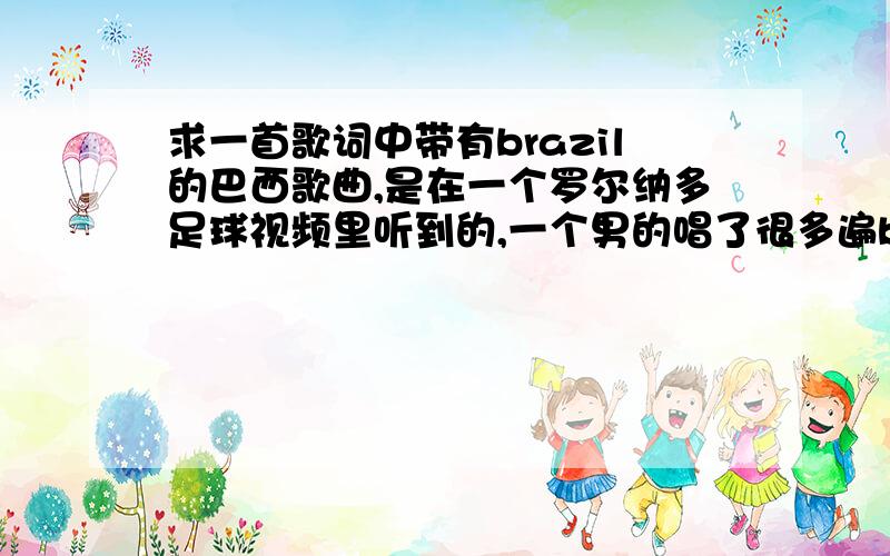 求一首歌词中带有brazil的巴西歌曲,是在一个罗尔纳多足球视频里听到的,一个男的唱了很多遍brazil,很带劲!里面还有一段口哨的配乐.