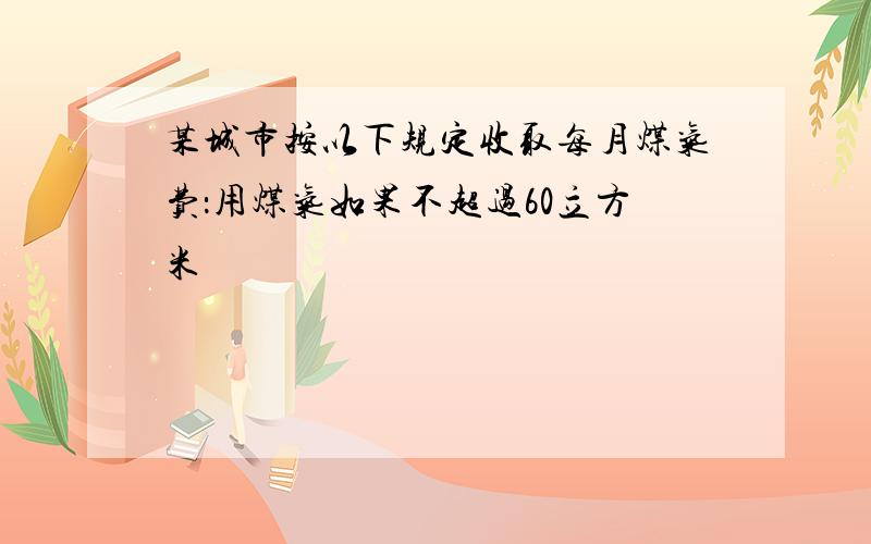 某城市按以下规定收取每月煤气费：用煤气如果不超过60立方米