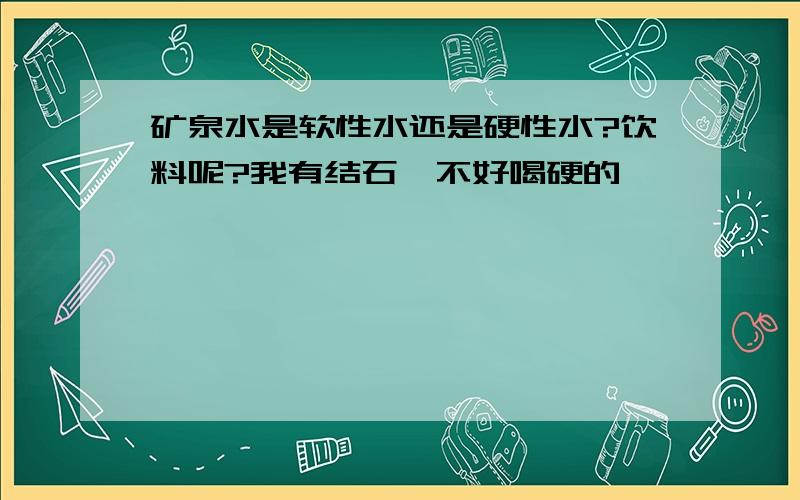 矿泉水是软性水还是硬性水?饮料呢?我有结石,不好喝硬的