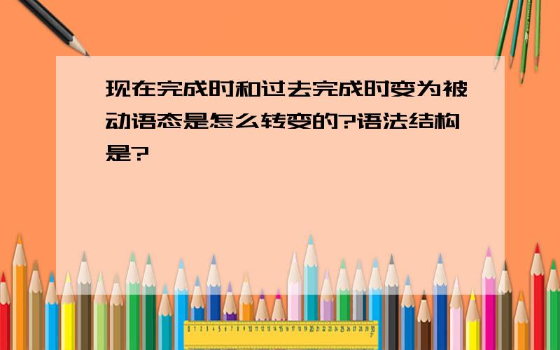 现在完成时和过去完成时变为被动语态是怎么转变的?语法结构是?