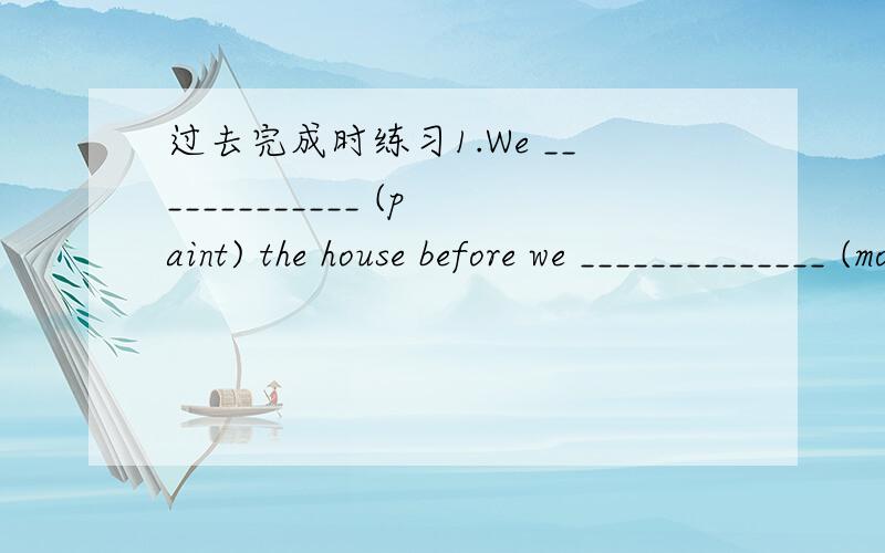 过去完成时练习1.We _____________ (paint) the house before we ______________ (move) in.2.That rich old man _____________ (make) a will before he _____________ (die).3.They _____________ (study) the map of the country before they ________ (leave