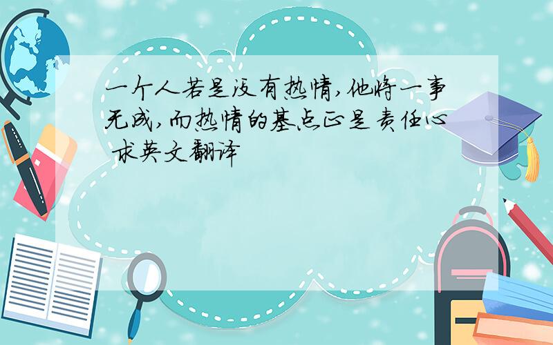 一个人若是没有热情,他将一事无成,而热情的基点正是责任心 求英文翻译