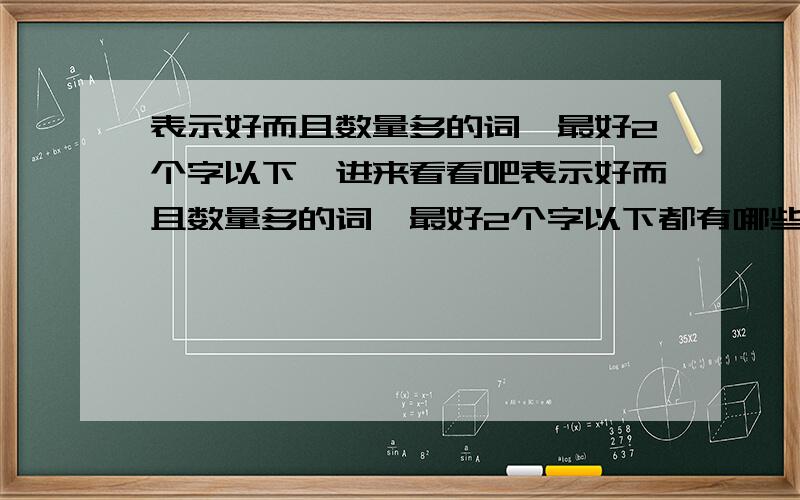 表示好而且数量多的词,最好2个字以下,进来看看吧表示好而且数量多的词,最好2个字以下都有哪些?想起个名字 ,叫 * * - 经典.** 表示数量多而广的~比方说 样样经典 家家经典~等等..我说的那些