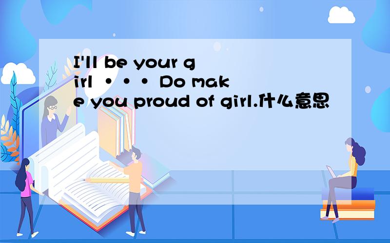 I'll be your girl ··· Do make you proud of girl.什么意思