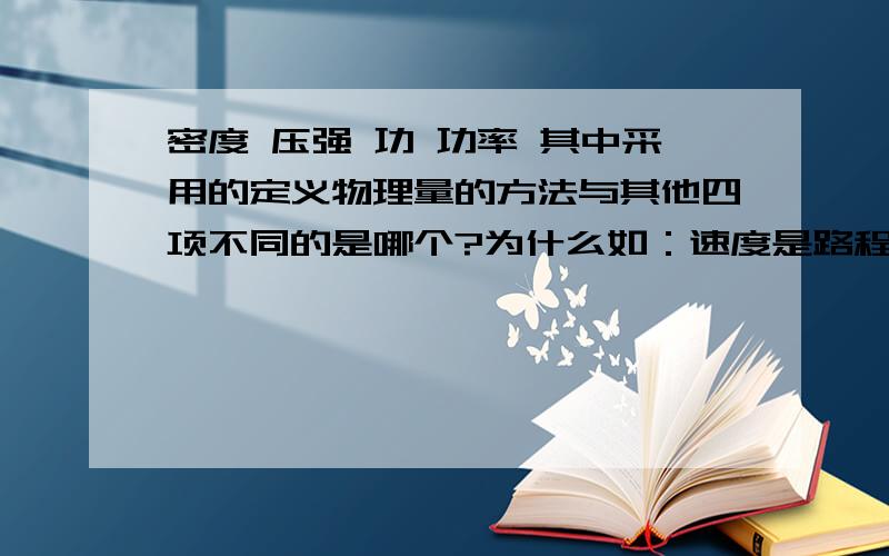 密度 压强 功 功率 其中采用的定义物理量的方法与其他四项不同的是哪个?为什么如：速度是路程和时间的比值到底是什么咧?我很纠结啦!