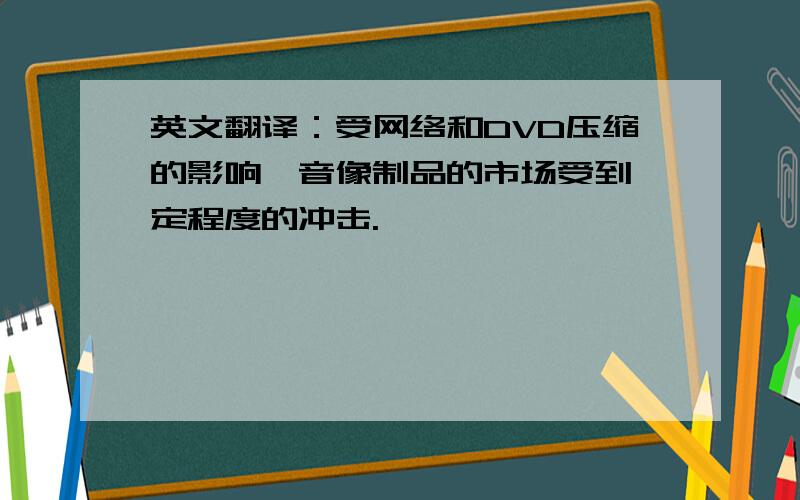 英文翻译：受网络和DVD压缩的影响,音像制品的市场受到一定程度的冲击.