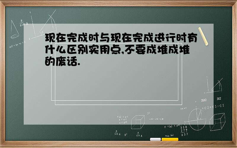 现在完成时与现在完成进行时有什么区别实用点,不要成堆成堆的废话.