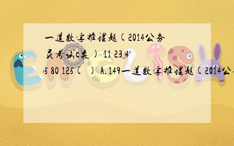 一道数字推理题(2014公务员考试c类) 11 23 45 80 125( ) A.149一道数字推理题(2014公务员考试c类) 11 23 45 80 125( ) A.149 B.167 C.181 D.199