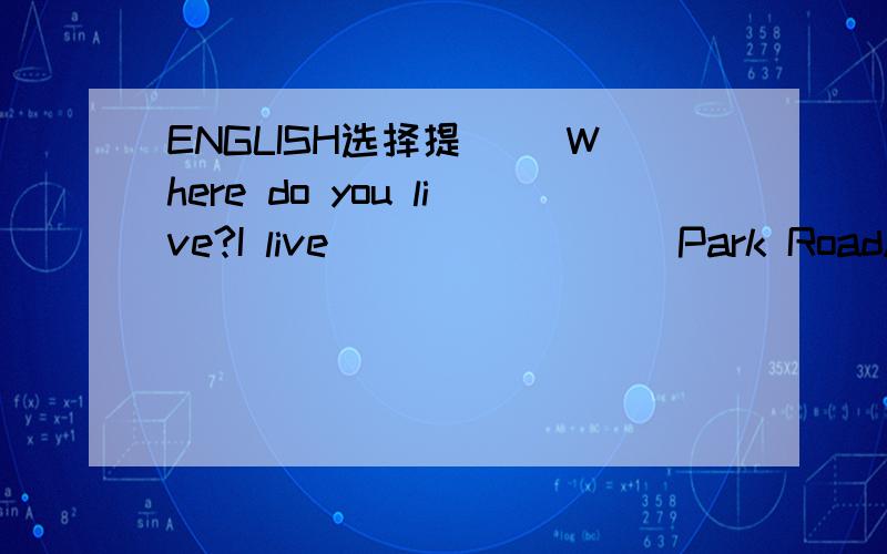 ENGLISH选择提( )Where do you live?I live ________Park RoadA on B in Cto