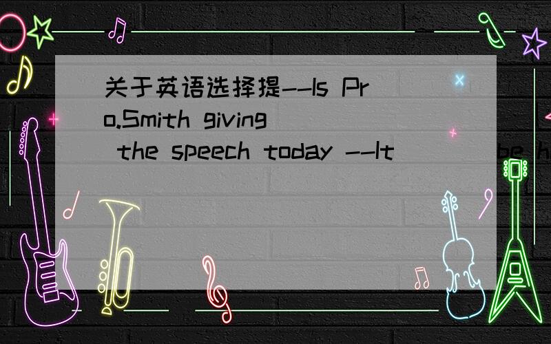 关于英语选择提--Is Pro.Smith giving the speech today --It____be him .He is abroad right now.A mustn't B needn't C won't D can't 请问选哪个 并为什么要选它呢?