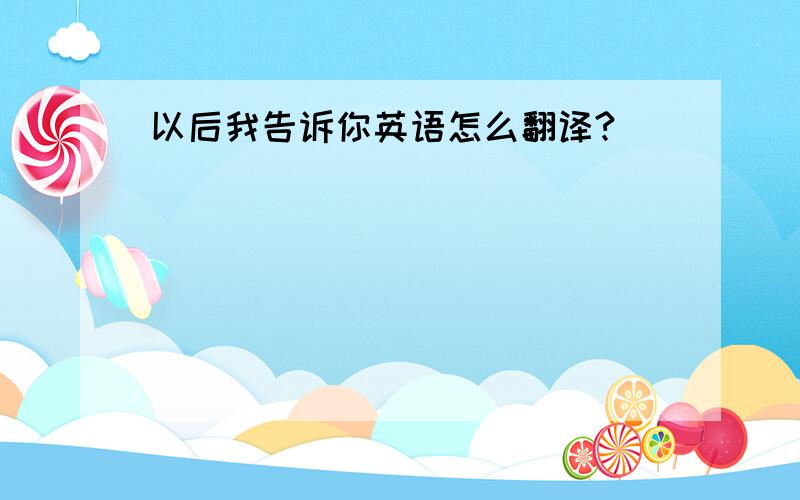 以后我告诉你英语怎么翻译?