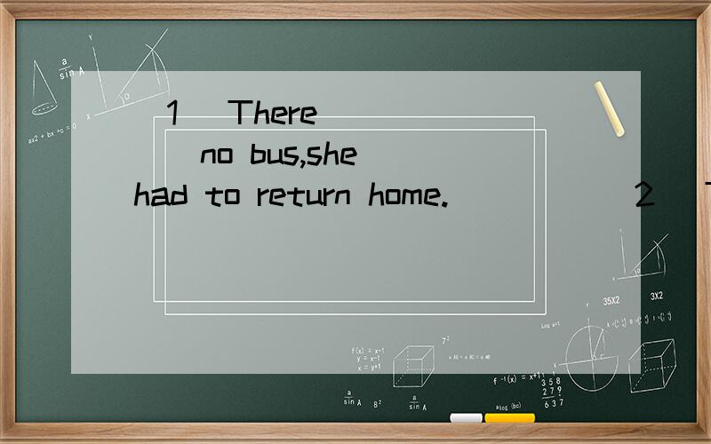 (1) There（     ） no bus,she had to return home.         (2) There（      ） no bus.She had to return home.     A .was    B.had    C.being     D.Having(1) I would rather （     ）   swimming tomorrow.         4.  (2) I would rather you  （