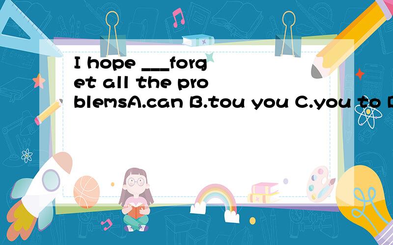 I hope ___forget all the problemsA.can B.tou you C.you to D.toThen ate something without ___ his handsA.washing B.washed C.wash D.washes