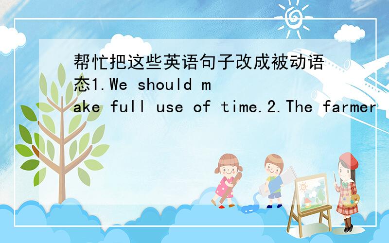 帮忙把这些英语句子改成被动语态1.We should make full use of time.2.The farmer is showing the students how to cut rice.3.The nurse is taking car of the patient.4.We can translate the sentence in many ways.5.The ought to have finished the