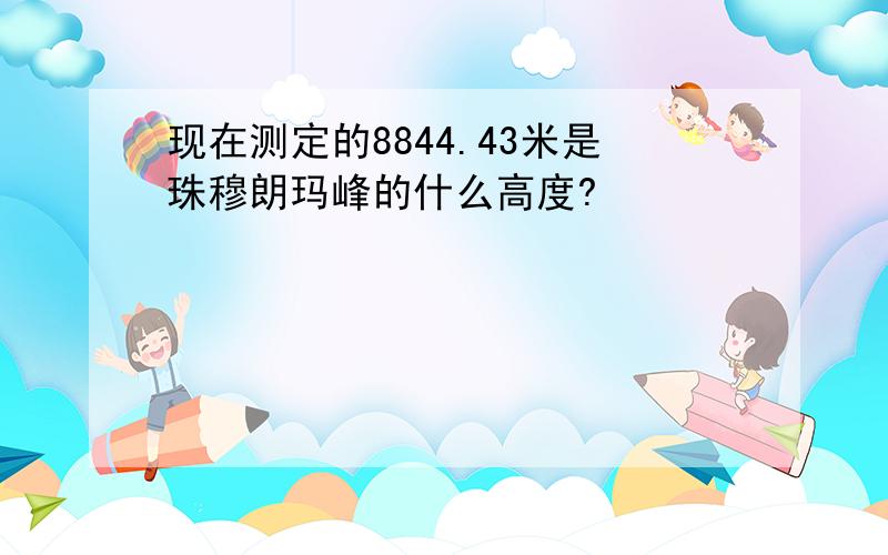 现在测定的8844.43米是珠穆朗玛峰的什么高度?