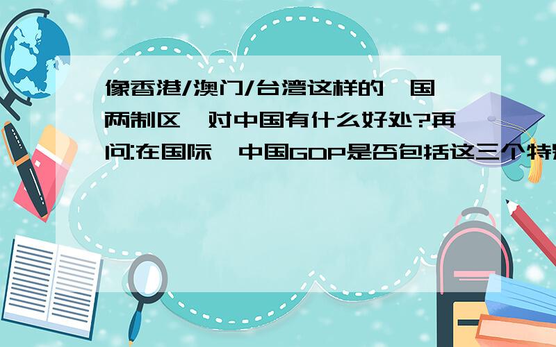 像香港/澳门/台湾这样的一国两制区,对中国有什么好处?再问:在国际,中国GDP是否包括这三个特别行政区GDP?回 ID:luozy0915,他们三有难,就要中国帮那个帮这个的..那不是..中国亏大了!