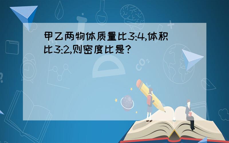 甲乙两物体质量比3:4,体积比3:2,则密度比是?