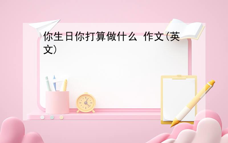 你生日你打算做什么 作文(英文)