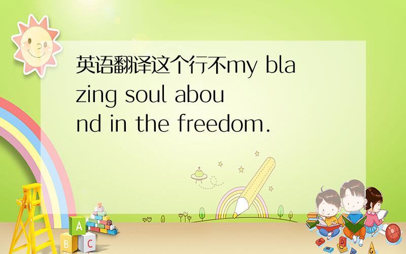 英语翻译这个行不my blazing soul abound in the freedom.