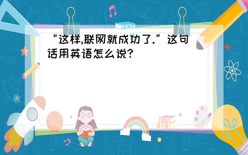 “这样,联网就成功了.”这句话用英语怎么说?