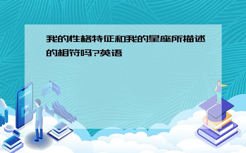 我的性格特征和我的星座所描述的相符吗?英语