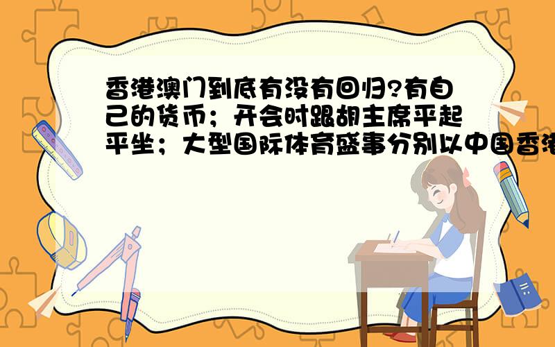 香港澳门到底有没有回归?有自己的货币；开会时跟胡主席平起平坐；大型国际体育盛事分别以中国香港、中国澳门对单独参赛,不加入中国队；财政收入不给国家；国家十二五规划没有香港