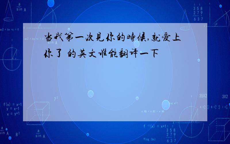 当我第一次见你的时候,就爱上你了 的英文谁能翻译一下