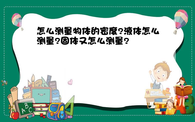 怎么测量物体的密度?液体怎么测量?固体又怎么测量?